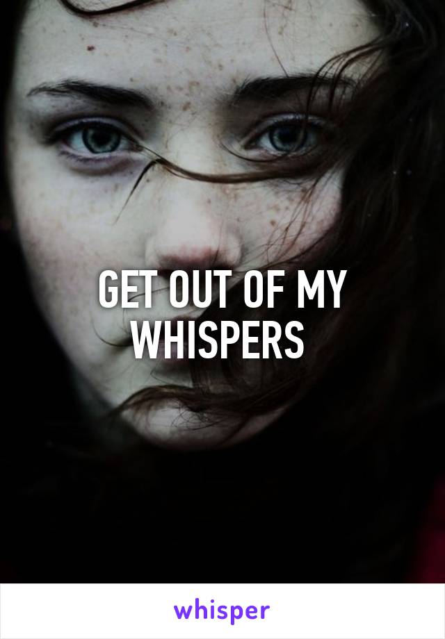 GET OUT OF MY WHISPERS 