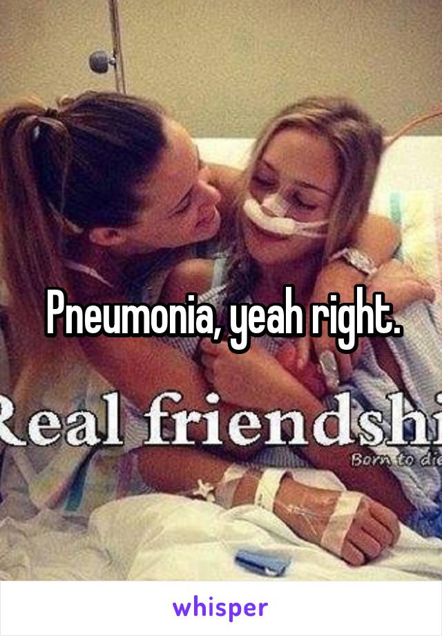 Pneumonia, yeah right.