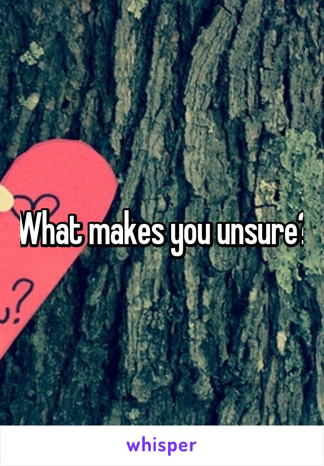 What makes you unsure?