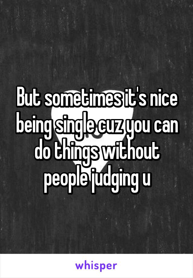 But sometimes it's nice being single cuz you can do things without people judging u