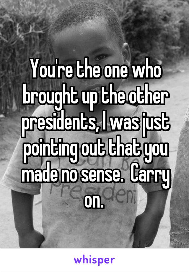 You're the one who brought up the other presidents, I was just pointing out that you made no sense.  Carry on. 