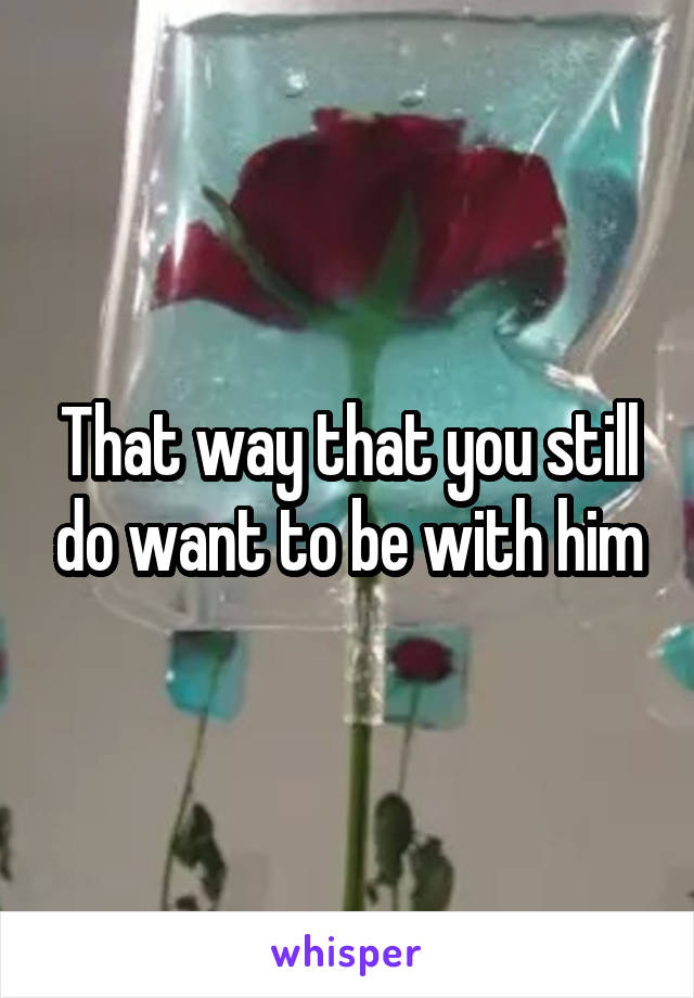 That way that you still do want to be with him