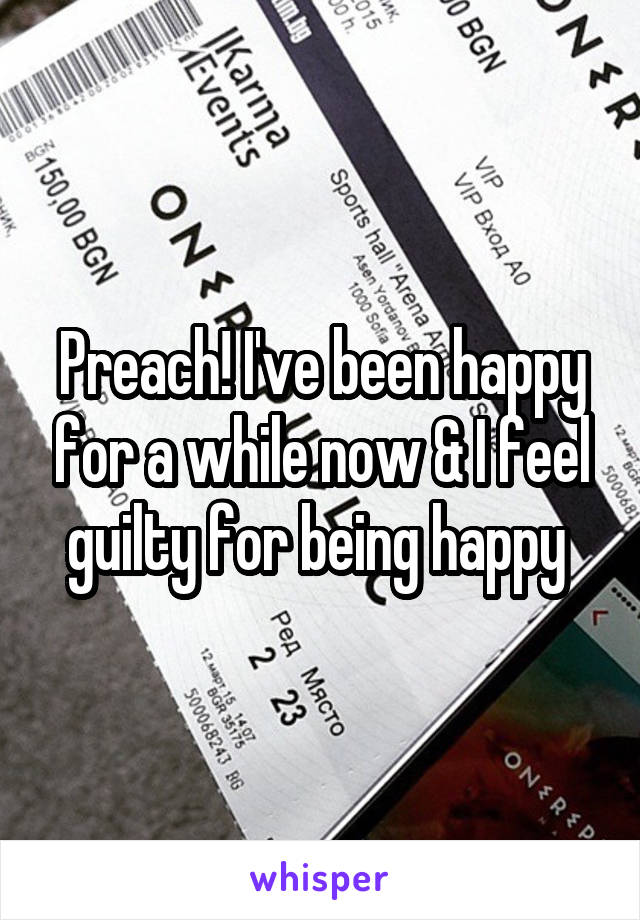 Preach! I've been happy for a while now & I feel guilty for being happy 