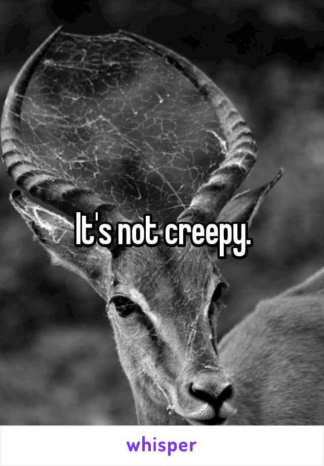 It's not creepy.