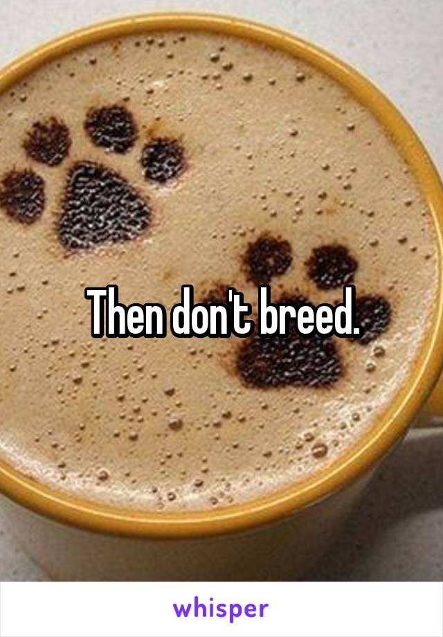 Then don't breed.