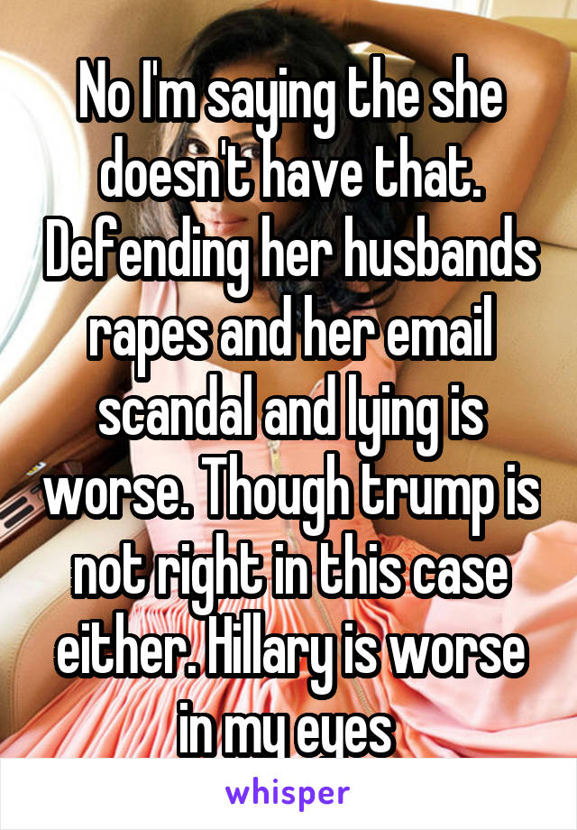 No I'm saying the she doesn't have that. Defending her husbands rapes and her email scandal and lying is worse. Though trump is not right in this case either. Hillary is worse in my eyes 