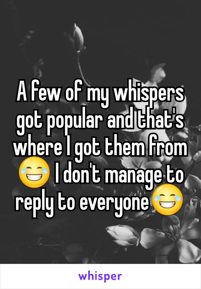 A few of my whispers got popular and that's where I got them from😂 I don't manage to reply to everyone😂