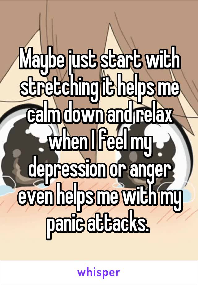 Maybe just start with stretching it helps me calm down and relax when I feel my depression or anger even helps me with my panic attacks. 