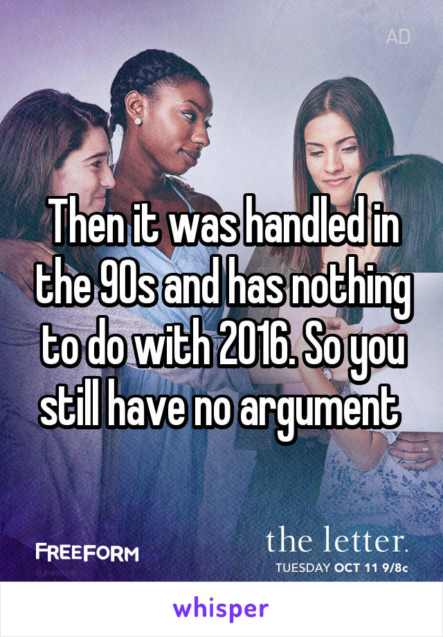 Then it was handled in the 90s and has nothing to do with 2016. So you still have no argument 