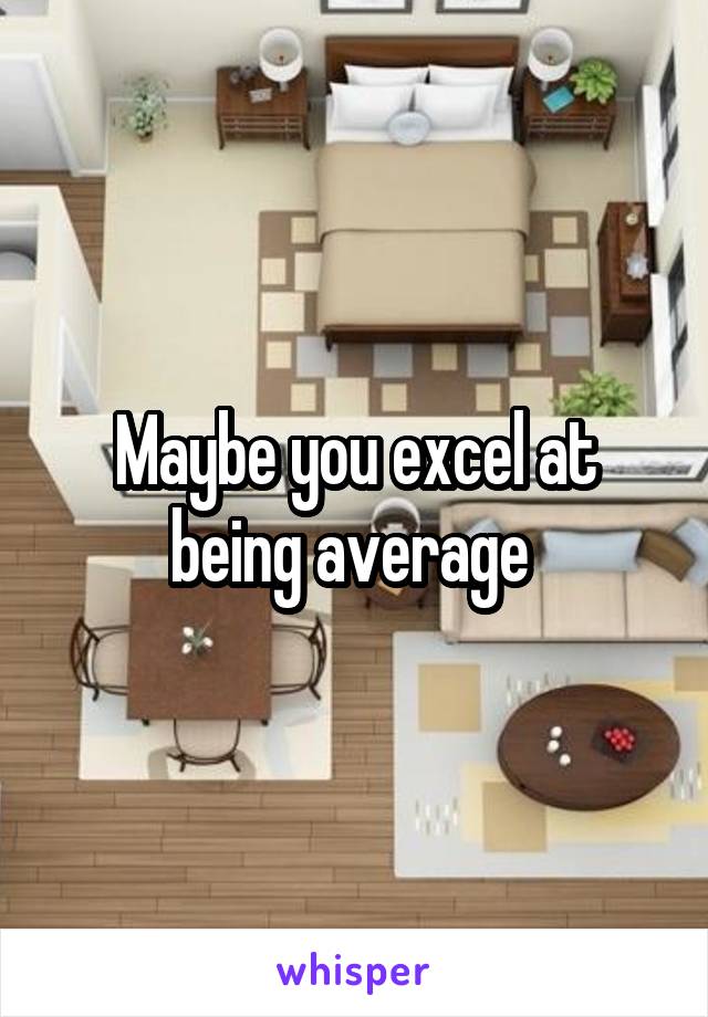 Maybe you excel at being average 