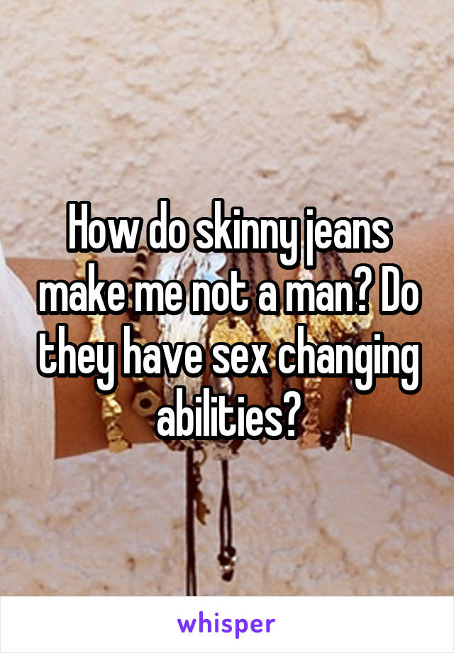 How do skinny jeans make me not a man? Do they have sex changing abilities?