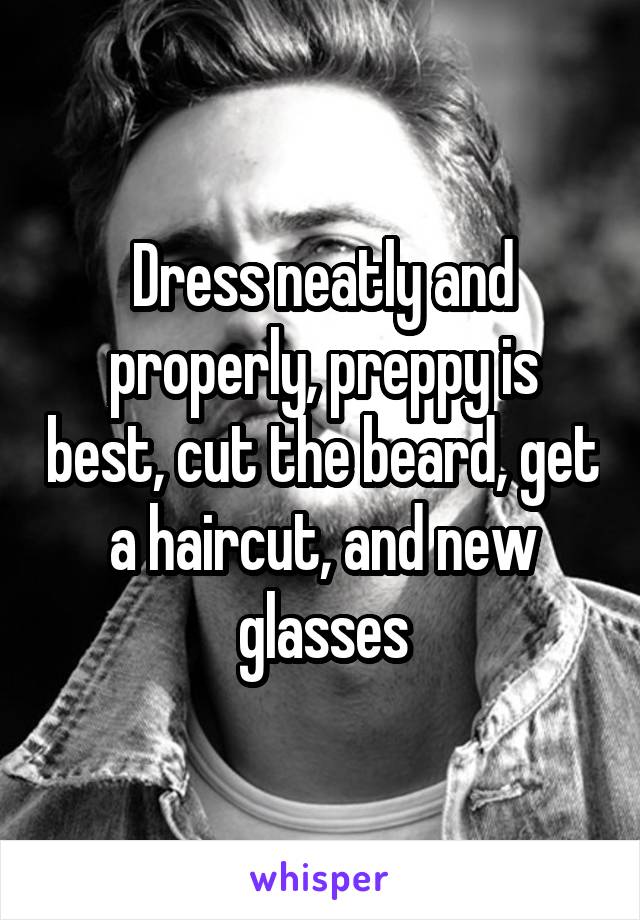 Dress neatly and properly, preppy is best, cut the beard, get a haircut, and new glasses