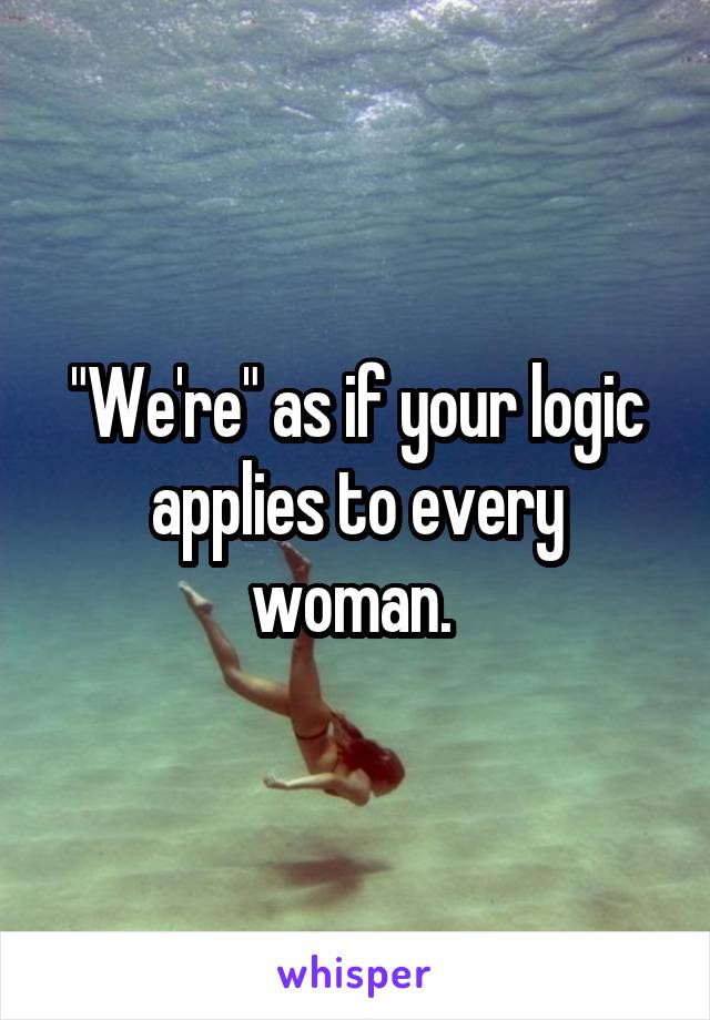 "We're" as if your logic applies to every woman. 