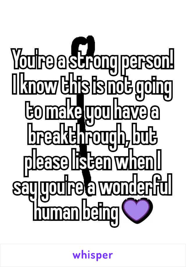 You're a strong person! I know this is not going to make you have a breakthrough, but please listen when I say you're a wonderful human being 💜