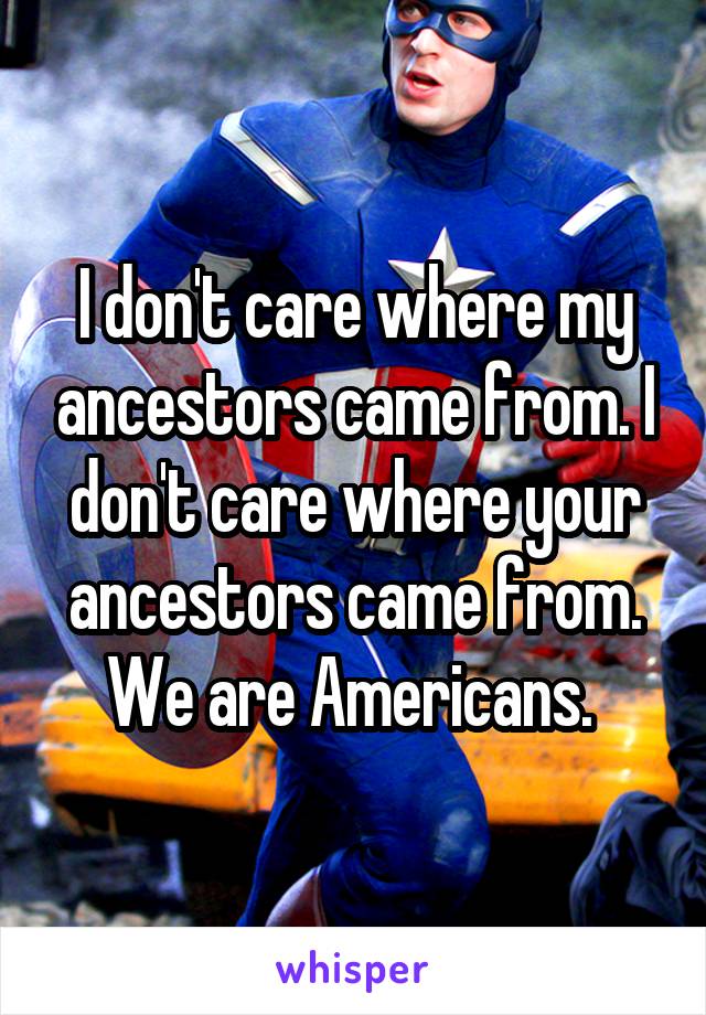 I don't care where my ancestors came from. I don't care where your ancestors came from. We are Americans. 
