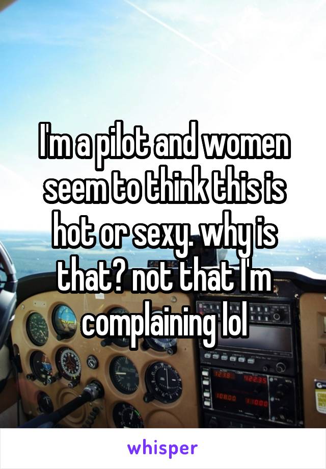 I'm a pilot and women seem to think this is hot or sexy. why is that? not that I'm complaining lol