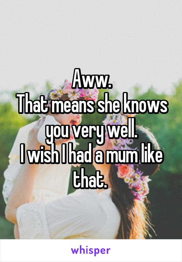 Aww.
That means she knows you very well.
I wish I had a mum like that. 