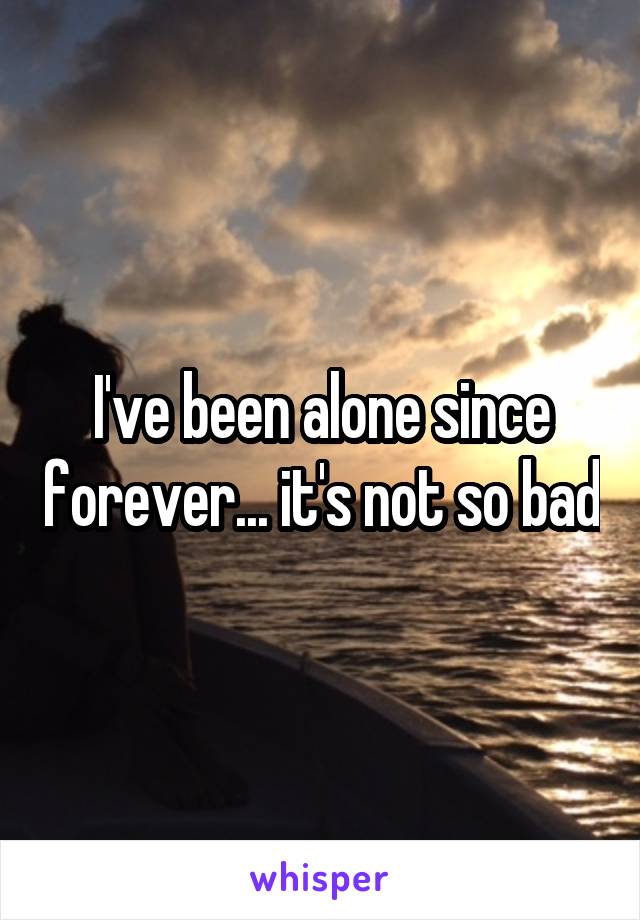 I've been alone since forever... it's not so bad