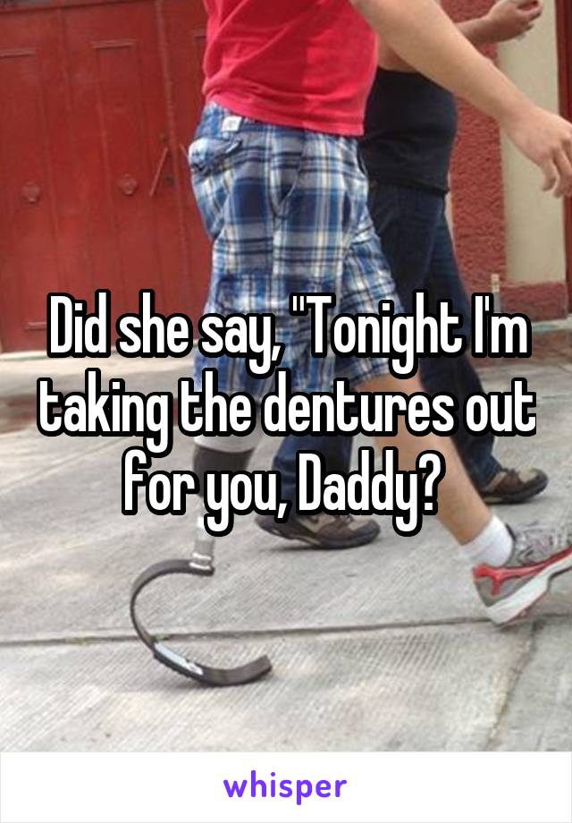 Did she say, "Tonight I'm taking the dentures out for you, Daddy? 