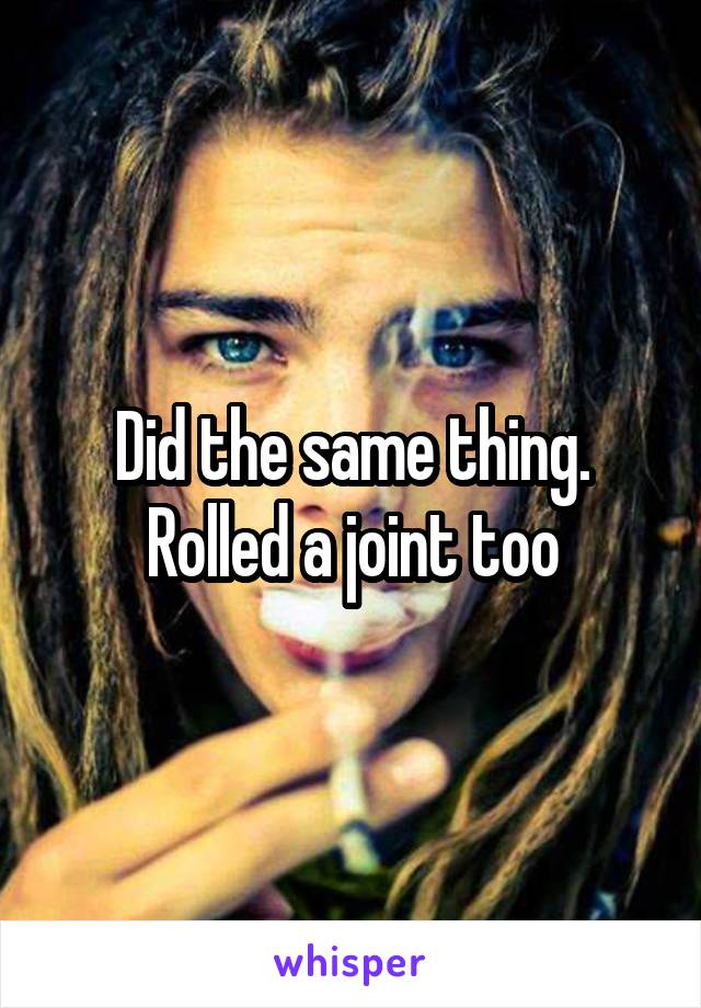 Did the same thing. Rolled a joint too