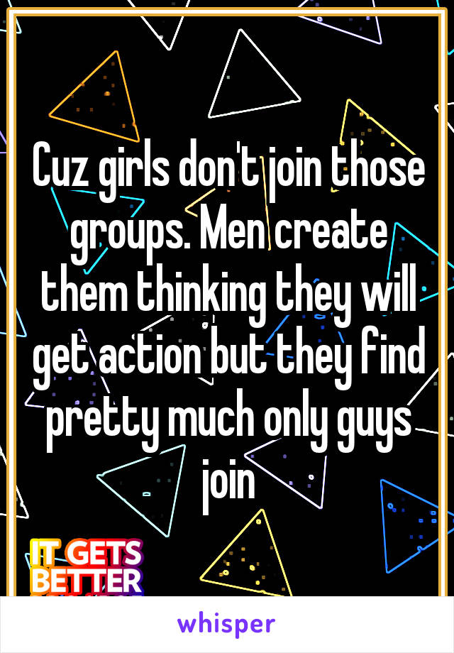 Cuz girls don't join those groups. Men create them thinking they will get action but they find pretty much only guys join