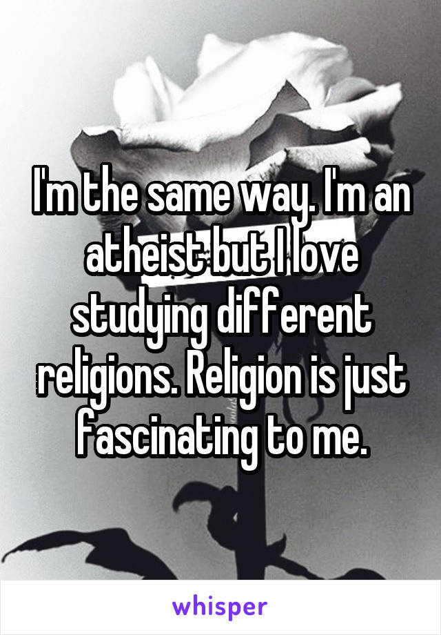 I'm the same way. I'm an atheist but I love studying different religions. Religion is just fascinating to me.