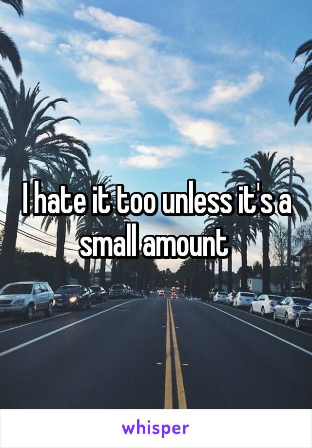 I hate it too unless it's a small amount 