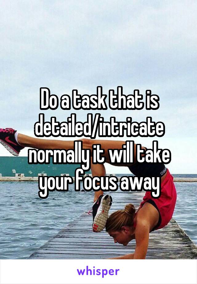 Do a task that is detailed/intricate normally it will take your focus away