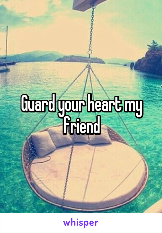 Guard your heart my friend