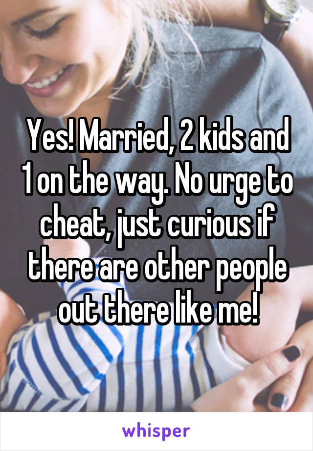 Yes! Married, 2 kids and 1 on the way. No urge to cheat, just curious if there are other people out there like me!
