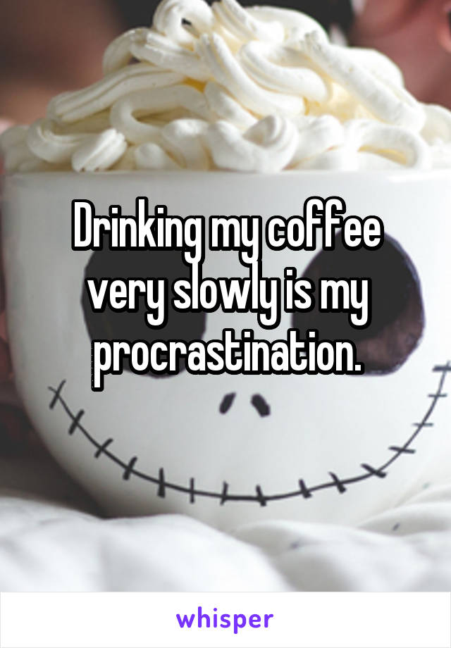 Drinking my coffee very slowly is my procrastination.
