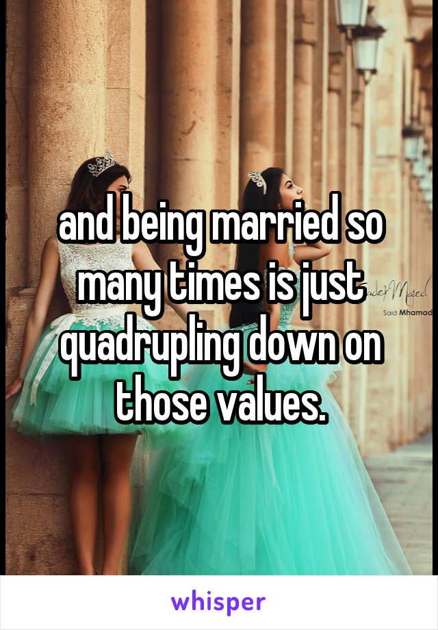 and being married so many times is just quadrupling down on those values.