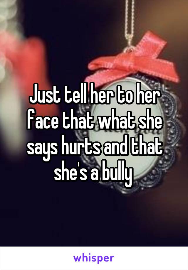 Just tell her to her face that what she says hurts and that she's a bully 