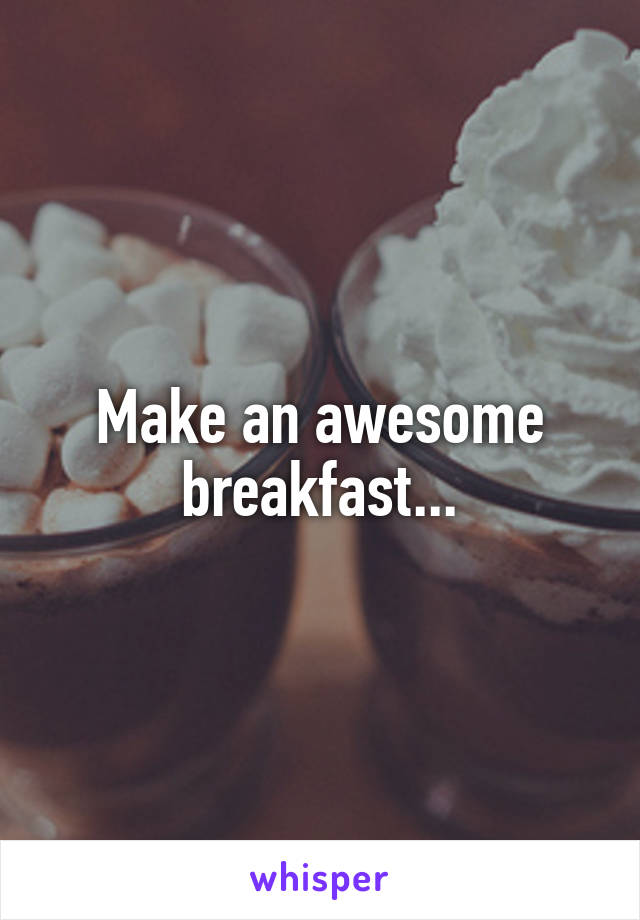 Make an awesome breakfast...