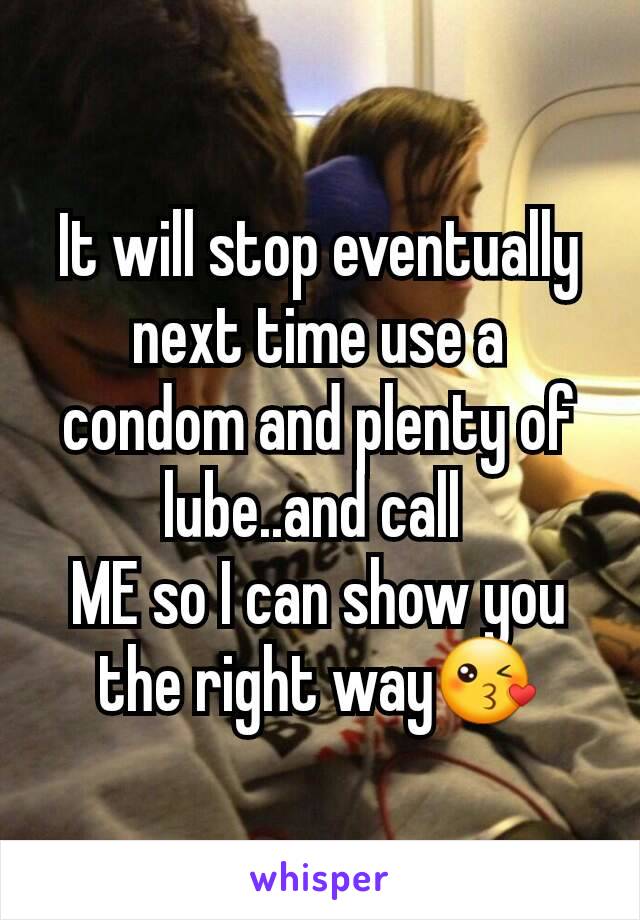 It will stop eventually next time use a condom and plenty of lube..and call 
ME so I can show you the right way😘