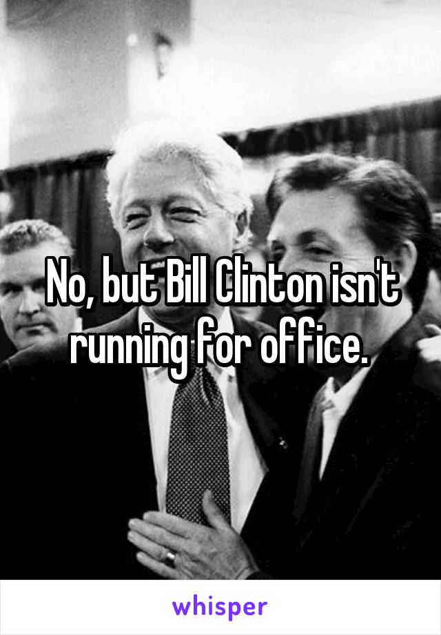No, but Bill Clinton isn't running for office. 