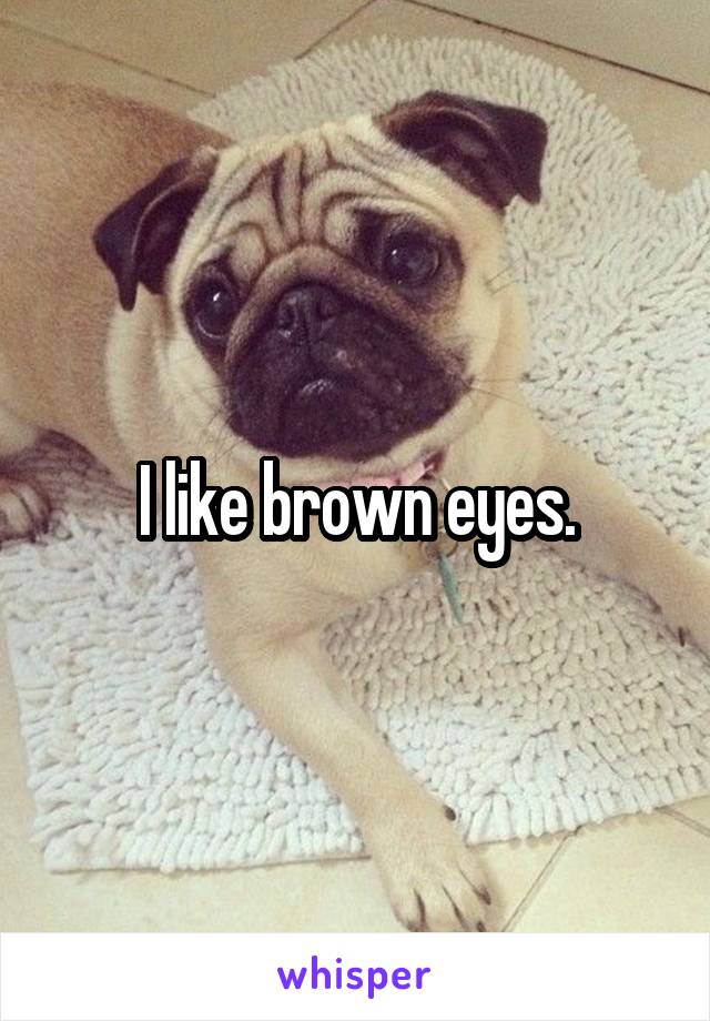 I like brown eyes.