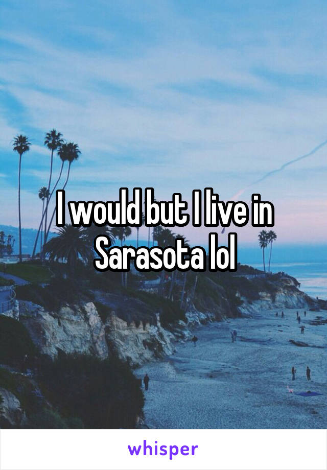 I would but I live in Sarasota lol