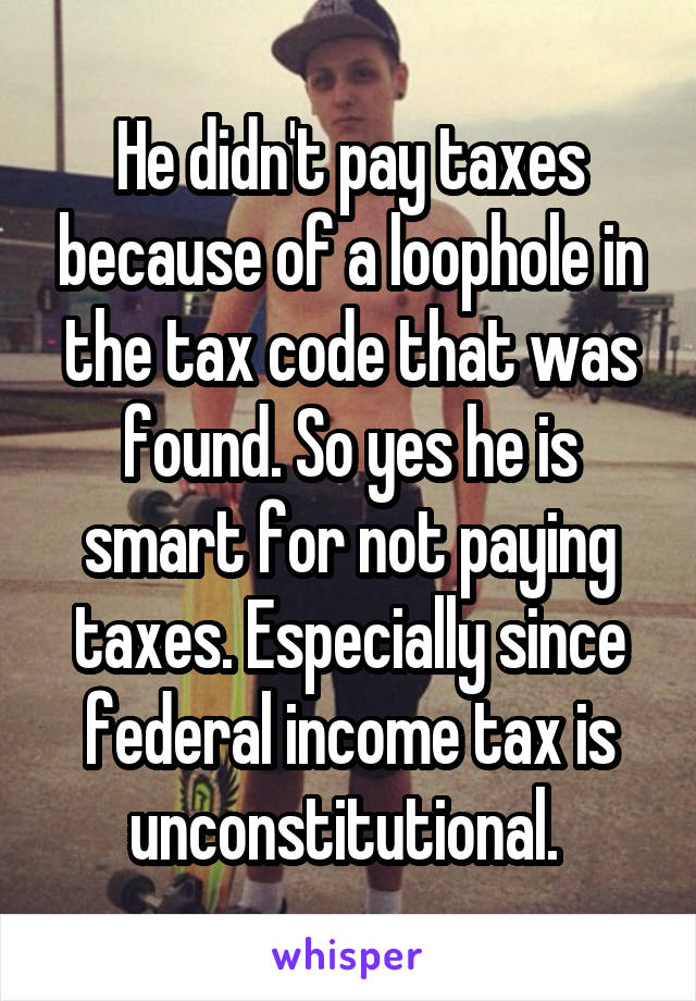 He didn't pay taxes because of a loophole in the tax code that was found. So yes he is smart for not paying taxes. Especially since federal income tax is unconstitutional. 