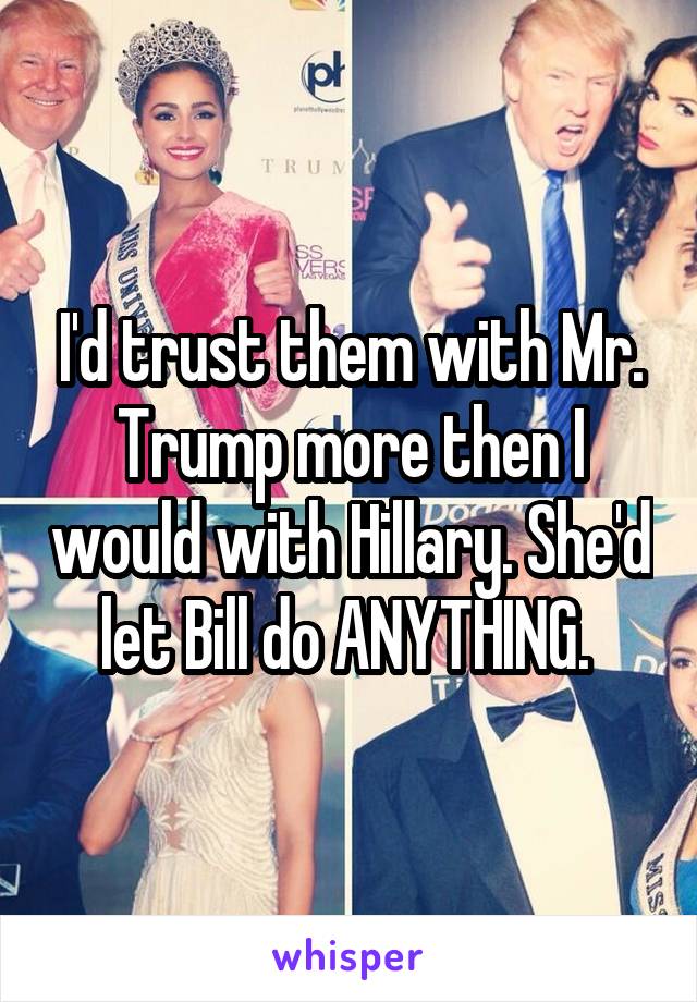I'd trust them with Mr. Trump more then I would with Hillary. She'd let Bill do ANYTHING. 