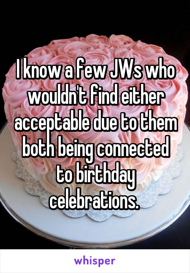 I know a few JWs who wouldn't find either acceptable due to them both being connected to birthday celebrations. 