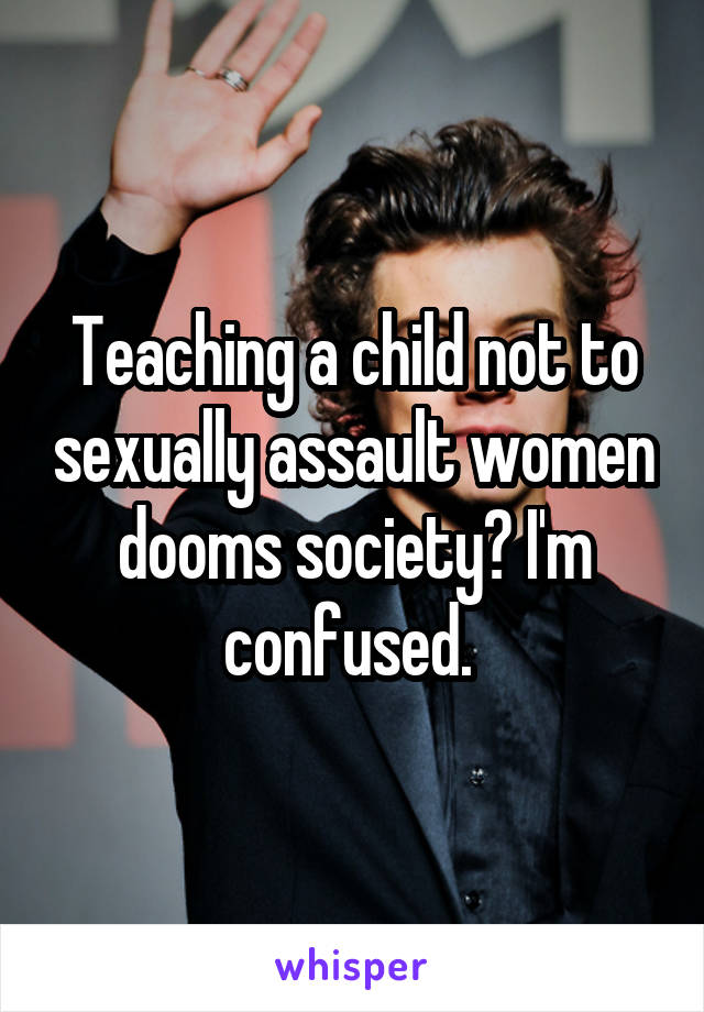 Teaching a child not to sexually assault women dooms society? I'm confused. 