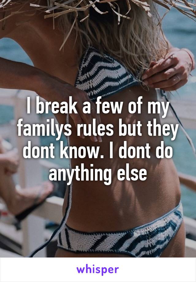 I break a few of my familys rules but they dont know. I dont do anything else