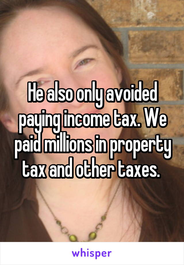 He also only avoided paying income tax. We paid millions in property tax and other taxes. 