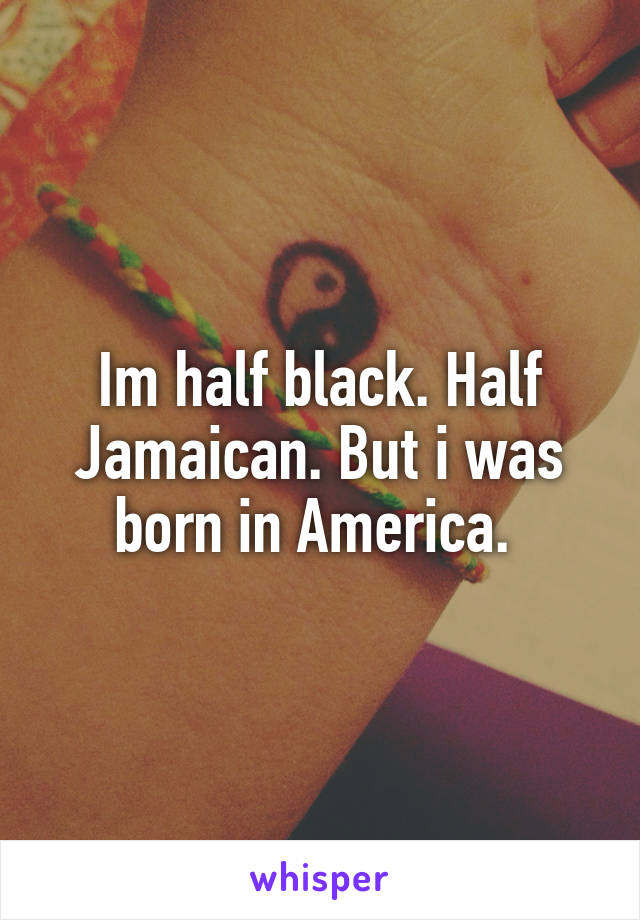 Im half black. Half Jamaican. But i was born in America. 