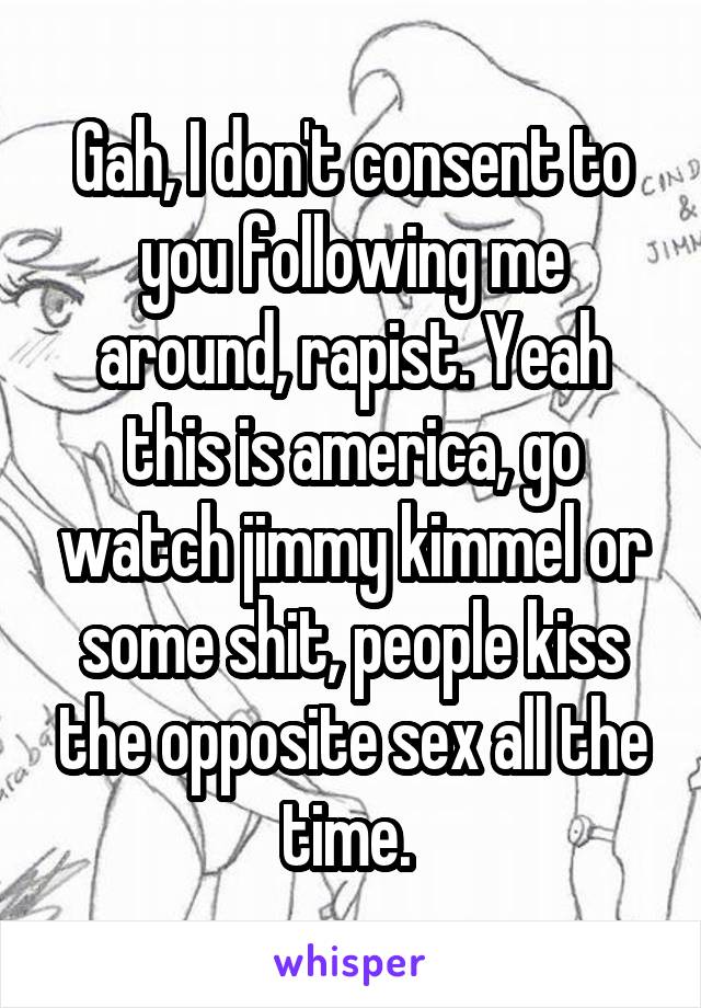 Gah, I don't consent to you following me around, rapist. Yeah this is america, go watch jimmy kimmel or some shit, people kiss the opposite sex all the time. 