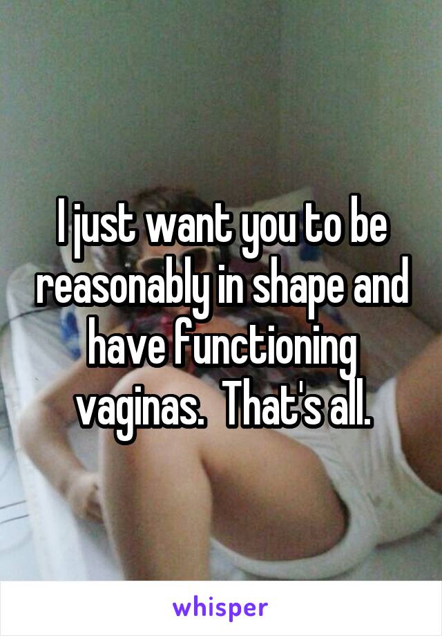 I just want you to be reasonably in shape and have functioning vaginas.  That's all.