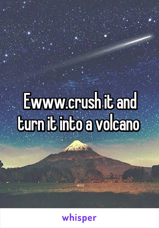 Ewww.crush it and turn it into a volcano 