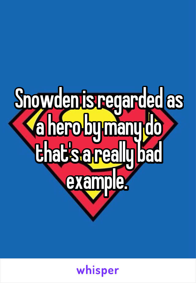 Snowden is regarded as a hero by many do that's a really bad example. 