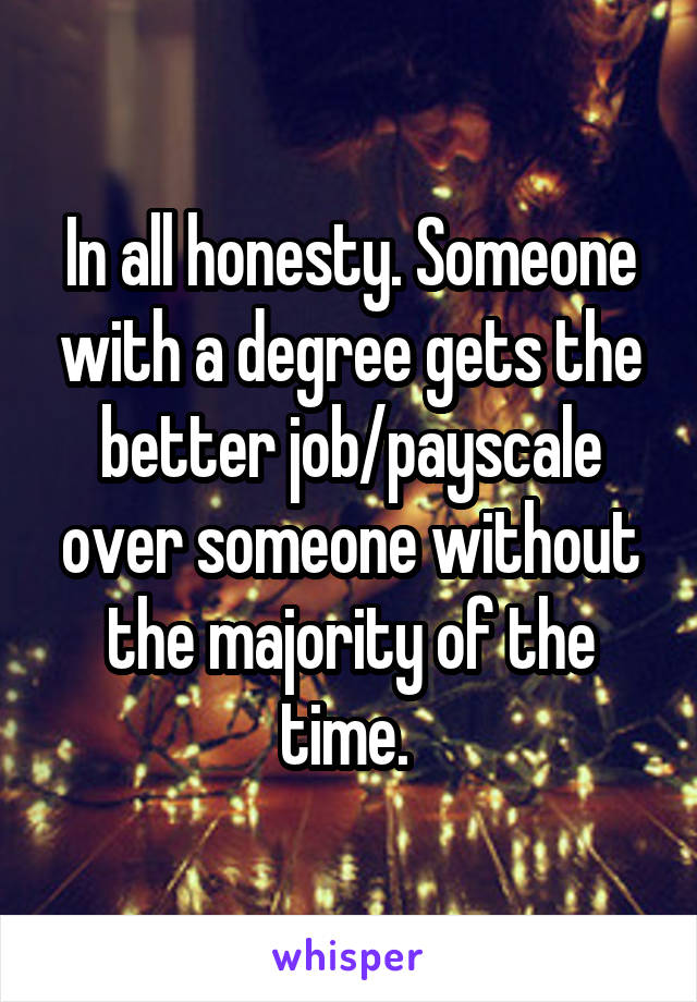 In all honesty. Someone with a degree gets the better job/payscale over someone without the majority of the time. 